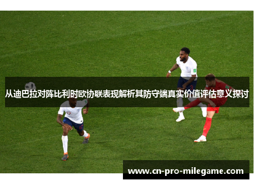 从迪巴拉对阵比利时欧协联表现解析其防守端真实价值评估意义探讨 从迪巴拉对阵比利时欧协联表现解析其防守端真实价值评估意义探讨