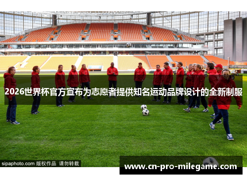 2026世界杯官方宣布为志愿者提供知名运动品牌设计的全新制服