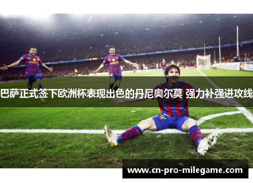 巴萨正式签下欧洲杯表现出色的丹尼奥尔莫 强力补强进攻线 巴萨正式签下欧洲杯表现出色的丹尼奥尔莫 强力补强进攻线