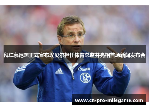 拜仁慕尼黑正式宣布埃贝尔担任体育总监并亮相首场新闻发布会 拜仁慕尼黑正式宣布埃贝尔担任体育总监并亮相首场新闻发布会