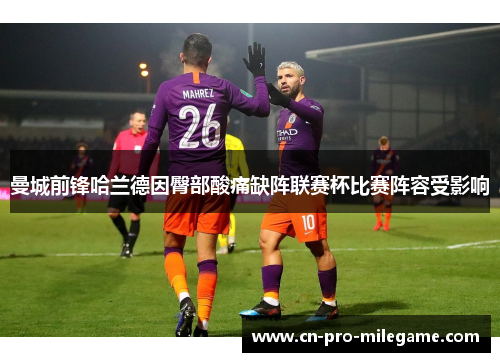 曼城前锋哈兰德因臀部酸痛缺阵联赛杯比赛阵容受影响 曼城前锋哈兰德因臀部酸痛缺阵联赛杯比赛阵容受影响