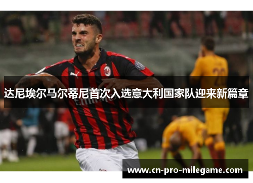 达尼埃尔马尔蒂尼首次入选意大利国家队迎来新篇章 达尼埃尔马尔蒂尼首次入选意大利国家队迎来新篇章