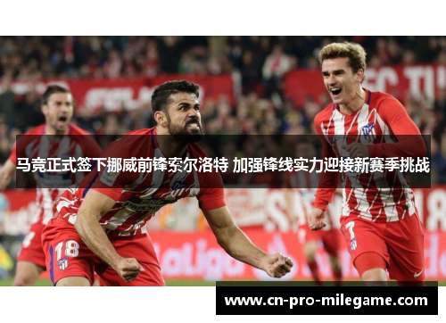 马竞正式签下挪威前锋索尔洛特 加强锋线实力迎接新赛季挑战 马竞正式签下挪威前锋索尔洛特 加强锋线实力迎接新赛季挑战