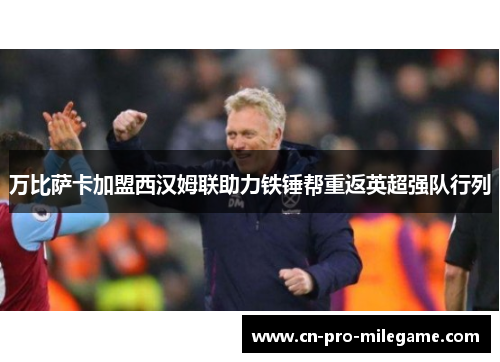 万比萨卡加盟西汉姆联助力铁锤帮重返英超强队行列 万比萨卡加盟西汉姆联助力铁锤帮重返英超强队行列