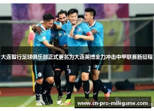 大连智行足球俱乐部正式更名为大连英博全力冲击中甲联赛新征程 大连智行足球俱乐部正式更名为大连英博全力冲击中甲联赛新征程