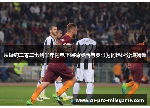 从续约二零二七到半年闪电下课德罗西与罗马为何迅速分道扬镳 从续约二零二七到半年闪电下课德罗西与罗马为何迅速分道扬镳