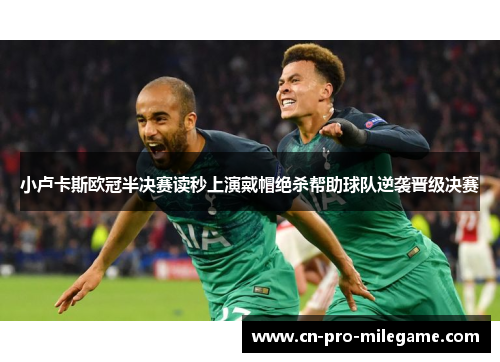小卢卡斯欧冠半决赛读秒上演戴帽绝杀帮助球队逆袭晋级决赛 小卢卡斯欧冠半决赛读秒上演戴帽绝杀帮助球队逆袭晋级决赛